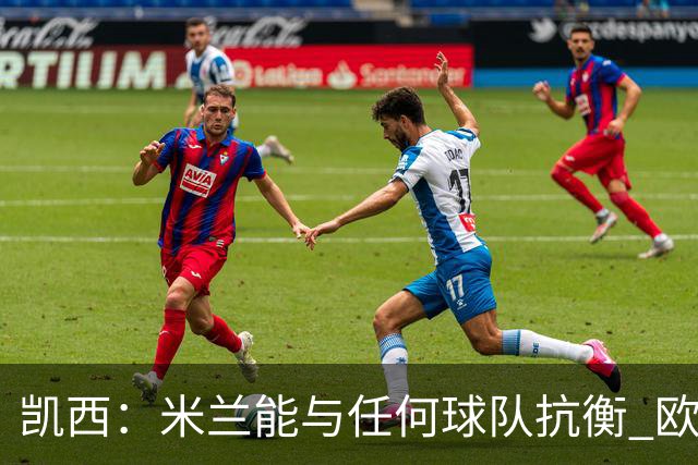 凯西：米兰能与任何球队抗衡 欧冠之旅还没有结束